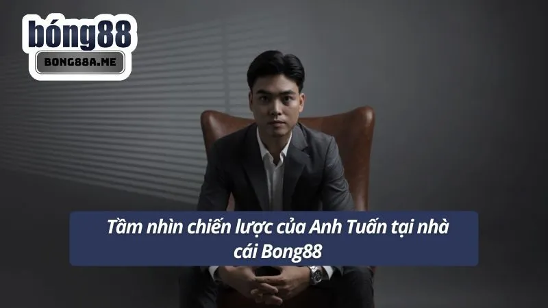 Tầm nhìn chiến lược Anh Tuấn đặt ra ở Bong88
